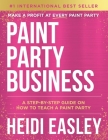 Paint Party Business: A Step by Step Guide on How to Make Money Teaching Paint Parties By Heidi Easley Cover Image