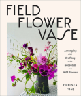 Field, Flower, Vase: Arranging and Crafting with Seasonal and Wild Blooms Cover Image