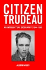 Citizen Trudeau: An Intellectual Biography, 1944-1965 By Allen Mills Cover Image