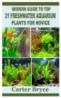 Modern Guide to Top 21 Freshwater Aquarium Plants for Novice By Carter Bryce Cover Image