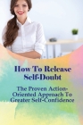 How To Release Self-Doubt: The Proven Action-Oriented Approach To Greater Self-Confidence: How To Build Self Esteem Cover Image