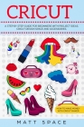 Cricut: A Step by Step Guide for Beginners with project ideas. Cricut Design Space and Accessories. How to Make Money with Cri By Matt Space Cover Image