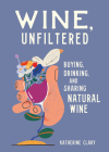 Wine, Unfiltered: Buying, Drinking, and Sharing Natural Wine By Katherine Clary, Sebastian Curi (Illustrator) Cover Image