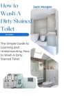 How to Wash A Dirty Stained Toilet: The Simple Guide to Learning and Understanding, How to Wash A Dirty Stained Toilet By Jack Morgan Cover Image
