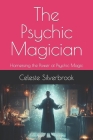The Psychic Magician: Harnessing the Power of Psychic Magic By Celeste Silverbrook Cover Image