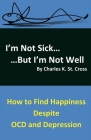 I'm Not Sick, But I'm Not Well: How to Find Happiness Despite OCD and Depression By Charles K. St. Cross Cover Image