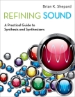 Refining Sound: A Practical Guide to Synthesis and Synthesizers By Brian K. Shepard Cover Image