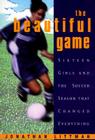 The Beautiful Game:: Sixteen Girls And The Soccer Season That Changed Everything By Jonathan Littman Cover Image