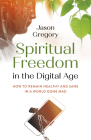 Spiritual Freedom in the Digital Age: How to Remain Healthy and Sane in a World Gone Mad By Jason Gregory Cover Image