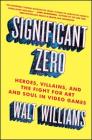 Significant Zero: Heroes, Villains, and the Fight for Art and Soul in Video Games Cover Image