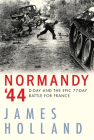 Normandy '44: D-Day and the Epic 77-Day Battle for France By James Holland Cover Image