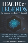 League Of Legends - Re-program Your Brain To Succeed: How The Correct Mindset, Mentality, And Attitude Are The Keys To Unlock Your Potential Cover Image