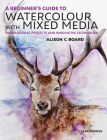 A Beginner' s Guide to Watercolour with Mixed Media: Inspirational projects and innovative techniques By Alison C. Board Cover Image