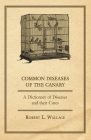 Common Diseases of the Canary - A Dictionary of Diseases and their Cures By Robert L. Wallace Cover Image