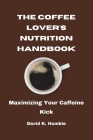 The Coffee Lover's Nutrition Handbook: Maximizing Your Caffeine Kick By David K. Humble Cover Image