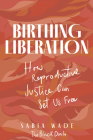 Birthing Liberation: How Reproductive Justice Can Set Us Free By Sabia Wade Cover Image