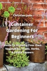 Container Gardening For Beginners: Guide To Growing Your Own Vegetables, Fruits, Herbs, & Edible Flowers Cover Image