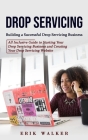 Drop Servicing: Building a Successful Drop Servicing Business (All Inclusive Guide to Starting Your Drop Servicing Business and Creati Cover Image