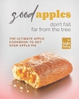 Good Apples Don't Fall Far from the Tree: The Ultimate Apple Cookbook to Get Over Apple Pie By Layla Tacy Cover Image