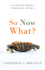 So Now What?: A Guide for People Who Feel Stuck By Catherine A. Brennan Cover Image