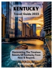 Kentucky Travel Guide 2023: Discovering The Timeless Beauty Of Kentucky From Now & Beyond. Cover Image