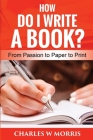 How Do I Write a Book?: From Passion to Paper to Print By Charles W. Morris Cover Image