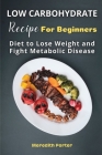 Low Carbohydrate Recipes Foe Beginners: Diet to Lose Weight and Fight Metabolic Disease By Meredith Porter Cover Image