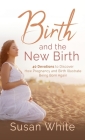 Birth and the New Birth: 40 Devotions to Discover How Pregnancy and Birth Illustrate Being Born Again By Susan M. White Cover Image