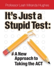 It's Just A Stupid Test: A New Approach to Taking the ACT By Leah Miranda Hughes Cover Image