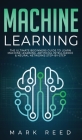 Machine Learning: The Ultimate Beginners Guide to Learn Machine Learning, Artificial Intelligence & Neural Networks Step-By-Step By Mark Reed Cover Image