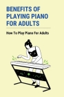 Benefits Of Playing Piano For Adults: How To Play Piano For Adults: Step-By-Step Guide To Get You Started Cover Image