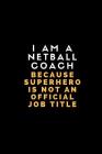 I Am a Netball Coach Because Superhero Is Not an Official Job Title: Customised Notebook for Netball Coaches Cover Image