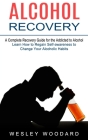 Alcohol Recovery: A Complete Recovery Guide for the Addicted to Alcohol (Learn How to Regain Self-awareness to Change Your Alcoholic Hab By Wesley Woodard Cover Image