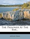 The Prisoner at the Bar... By Arthur Train Cover Image