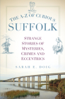The A-Z of Curious Suffolk: Strange Stories of Mysteries, Crimes and Eccentrics By Sarah E. Doig Cover Image