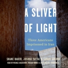 A Sliver of Light Lib/E: Three Americans Imprisoned in Iran By Shane Bauer, Joshua Fattal, Sarah Shourd Cover Image