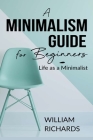 A Minimalism Guide for Beginners: Life as a Minimalist By William Richards Cover Image
