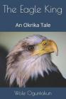 The Eagle King: An Okrika Tale By Wole Oguntokun Cover Image