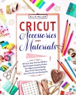 Cricut Accessories & Materials: All Cricut Tools That You Will Ever Need To Spark Creativity, Perfect Your Objects And Use Design Space To Its Fullest Cover Image