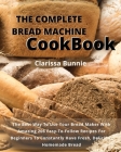 The Complete Bread Machine Cookbook: The Best Way To Use Your Bread Maker With Amazing 206 Easy-To-Follow Recipes For Beginners To Constantly Have Fre Cover Image