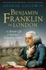 Benjamin Franklin in London: The British Life of America's Founding Father By George Goodwin Cover Image