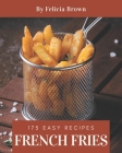 175 Easy French Fries Recipes: Best Easy French Fries Cookbook for Dummies By Felicia Brown Cover Image