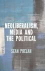 Neoliberalism, Media and the Political By S. Phelan Cover Image