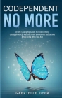 Codependent no more: A Life-Changing Guide to Overcoming Codependency Healing from Emotional Abuse to Embracing Who You Are By Gabrielle Dyer Cover Image