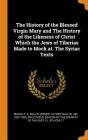 The History of the Blessed Virgin Mary and the History of the Likeness of Christ Which the Jews of Tiberias Made to Mock At. the Syriac Texts Cover Image