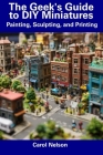 The Geek's Guide to DIY Miniatures: Painting, Sculpting, and Printing Cover Image