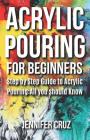 Acrylic Pouring for Beginners: Step by Step Guide to Acrylic Pouring: All You Should Know (acrylic pouring kits, cups, mediums, supplies) Cover Image