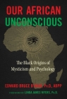 Our African Unconscious: The Black Origins of Mysticism and Psychology By Edward Bruce Bynum, Ph.D., ABPP, Linda James Myers (Foreword by) Cover Image