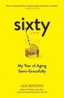 Sixty: A Diary: My Year of Aging Semi-Gracefully By Ian Brown Cover Image