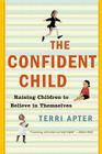 The Confident Child: Raising Children to Believe in Themselves By Terri Apter Cover Image